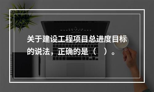 关于建设工程项目总进度目标的说法，正确的是（　）。