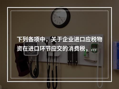 下列各项中，关于企业进口应税物资在进口环节应交的消费税，可能