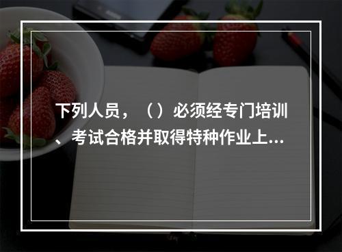 下列人员，（ ）必须经专门培训、考试合格并取得特种作业上岗证