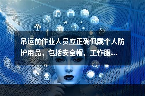 吊运前作业人员应正确佩戴个人防护用品，包括安全帽、工作服、工