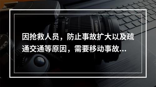 因抢救人员，防止事故扩大以及疏通交通等原因，需要移动事故现场