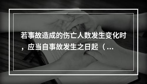 若事故造成的伤亡人数发生变化时，应当自事故发生之日起（ ）日