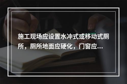 施工现场应设置水冲式或移动式厕所，厕所地面应硬化，门窗应齐全