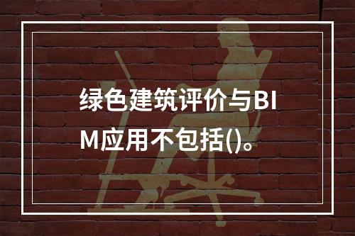 绿色建筑评价与BIM应用不包括()。