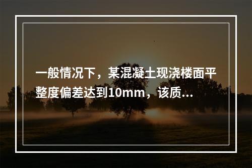 一般情况下，某混凝土现浇楼面平整度偏差达到10mm，该质量问