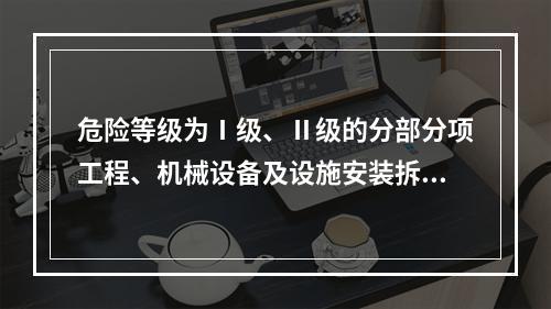 危险等级为Ⅰ级、Ⅱ级的分部分项工程、机械设备及设施安装拆卸的