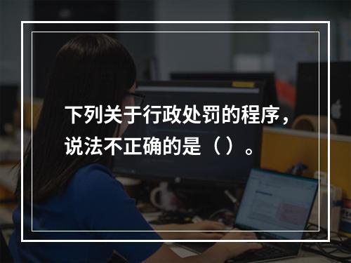 下列关于行政处罚的程序，说法不正确的是（ ）。