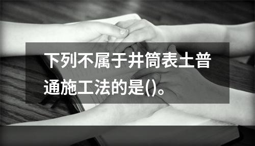 下列不属于井筒表土普通施工法的是()。