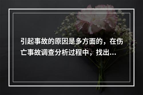 引起事故的原因是多方面的，在伤亡事故调查分析过程中，找出事故