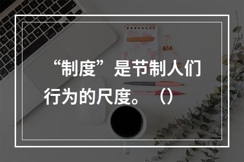 “制度”是节制人们行为的尺度。（）