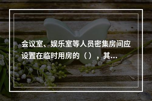 会议室、娱乐室等人员密集房间应设置在临时用房的（ ），其疏散