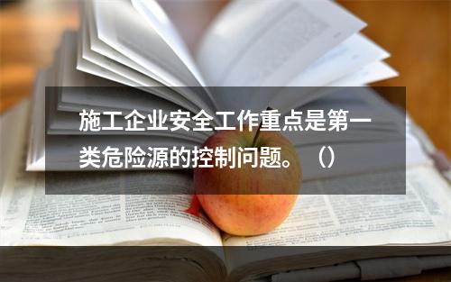 施工企业安全工作重点是第一类危险源的控制问题。（）