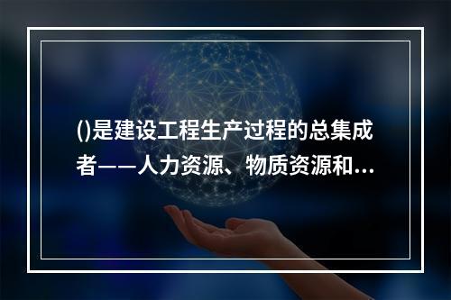 ()是建设工程生产过程的总集成者——人力资源、物质资源和知识