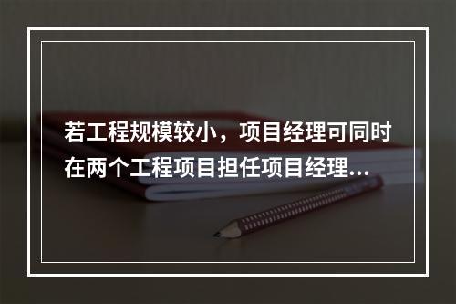 若工程规模较小，项目经理可同时在两个工程项目担任项目经理。（