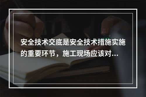 安全技术交底是安全技术措施实施的重要环节，施工现场应该对安全