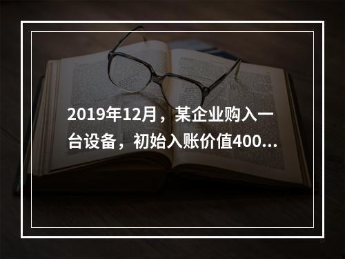 2019年12月，某企业购入一台设备，初始入账价值400万元