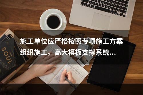 施工单位应严格按照专项施工方案组织施工。高大模板支撑系统搭设