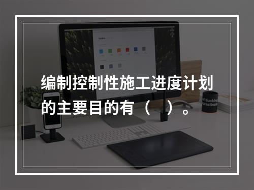 编制控制性施工进度计划的主要目的有（　）。