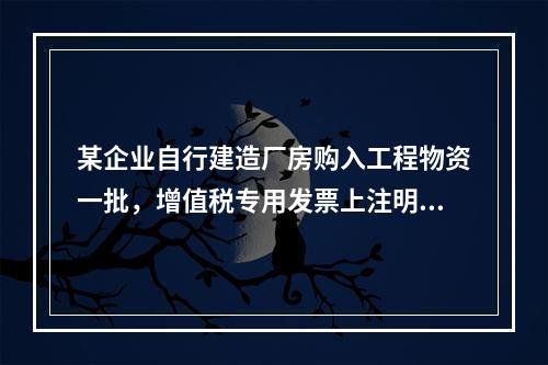 某企业自行建造厂房购入工程物资一批，增值税专用发票上注明的价