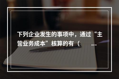 下列企业发生的事项中，通过“主营业务成本”核算的有（　　）。