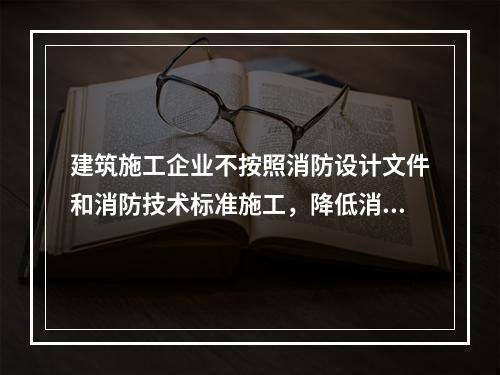 建筑施工企业不按照消防设计文件和消防技术标准施工，降低消防施