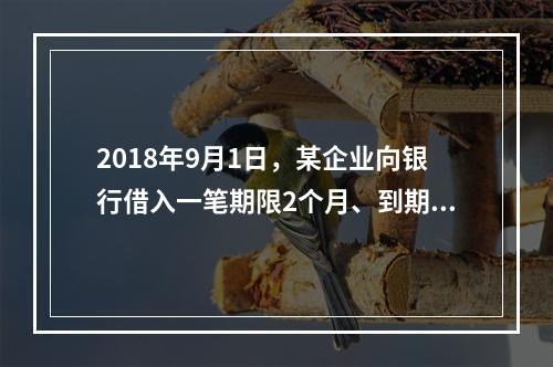 2018年9月1日，某企业向银行借入一笔期限2个月、到期一次