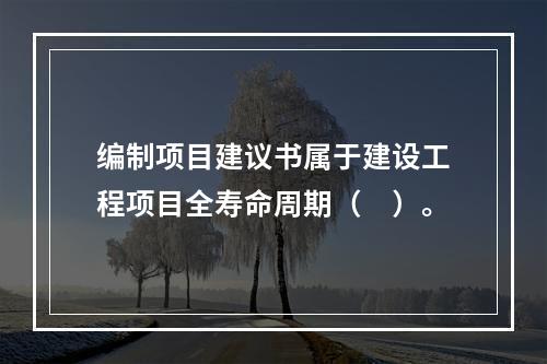 编制项目建议书属于建设工程项目全寿命周期（　）。