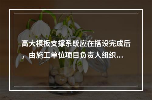 高大模板支撑系统应在搭设完成后，由施工单位项目负责人组织验收