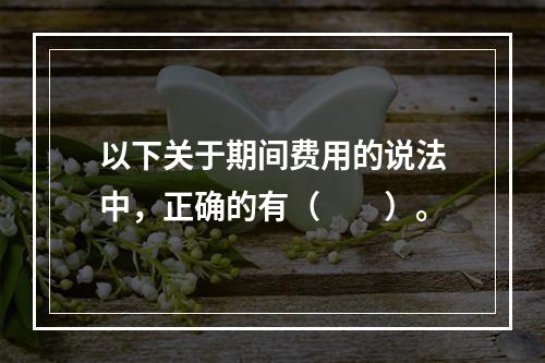 以下关于期间费用的说法中，正确的有（　　）。