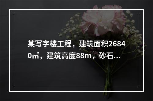 某写字楼工程，建筑面积26840㎡，建筑高度88m，砂石地基