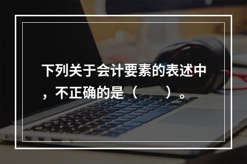 下列关于会计要素的表述中，不正确的是（　　）。