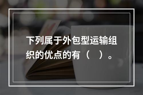 下列属于外包型运输组织的优点的有（　）。