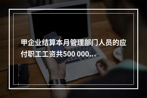 甲企业结算本月管理部门人员的应付职工工资共500 000元，