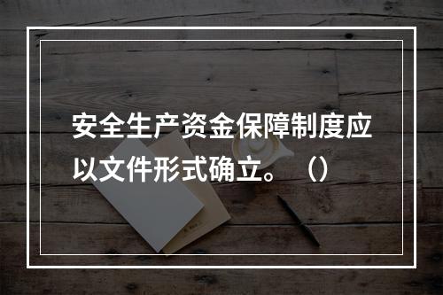 安全生产资金保障制度应以文件形式确立。（）