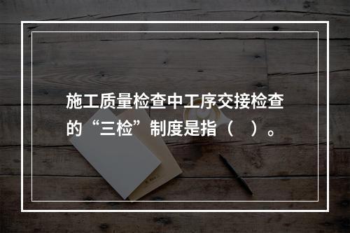 施工质量检查中工序交接检查的“三检”制度是指（　）。