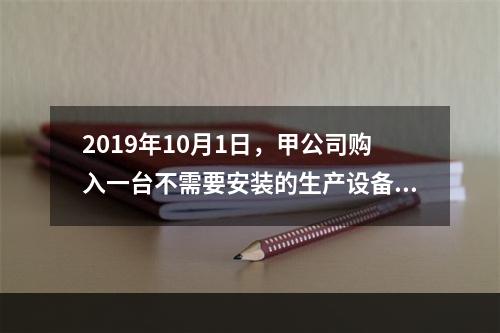 2019年10月1日，甲公司购入一台不需要安装的生产设备，增