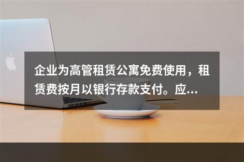 企业为高管租赁公寓免费使用，租赁费按月以银行存款支付。应编制