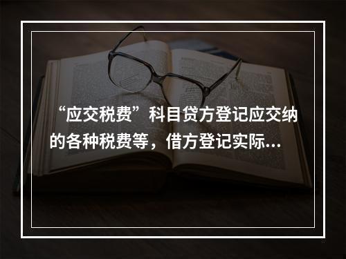 “应交税费”科目贷方登记应交纳的各种税费等，借方登记实际交纳