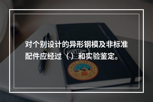 对个别设计的异形钢模及非标准配件应经过（ ）和实验鉴定。