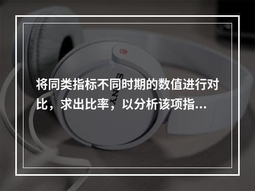 将同类指标不同时期的数值进行对比，求出比率，以分析该项指标的