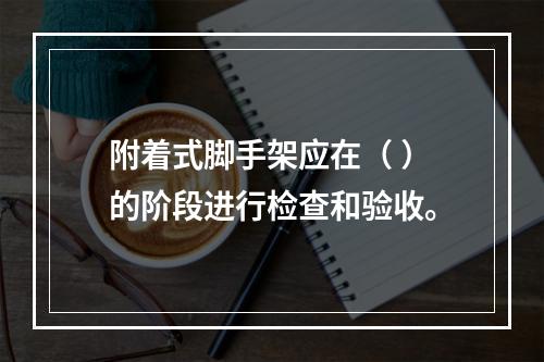 附着式脚手架应在（ ）的阶段进行检查和验收。