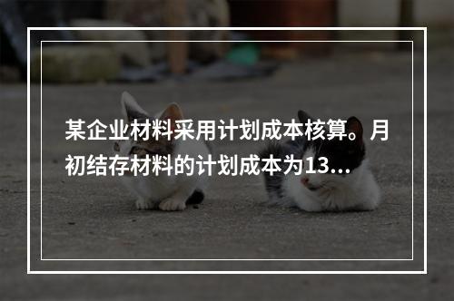 某企业材料采用计划成本核算。月初结存材料的计划成本为130万