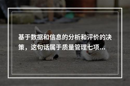 基于数据和信息的分析和评价的决策，这句话属于质量管理七项原则