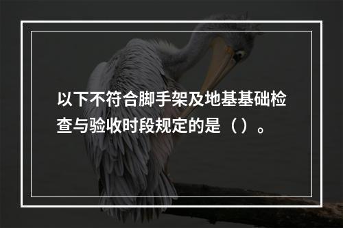 以下不符合脚手架及地基基础检查与验收时段规定的是（ ）。