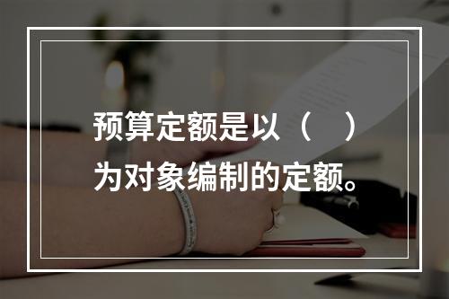 预算定额是以（　）为对象编制的定额。