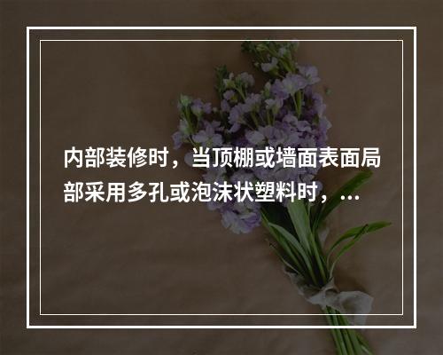 内部装修时，当顶棚或墙面表面局部采用多孔或泡沫状塑料时，其厚