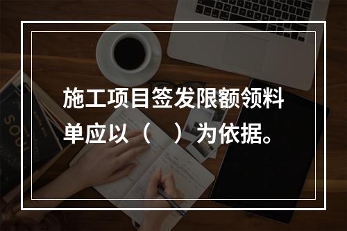 施工项目签发限额领料单应以（　）为依据。