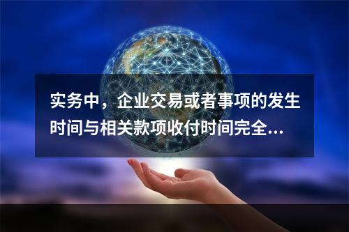 实务中，企业交易或者事项的发生时间与相关款项收付时间完全一致