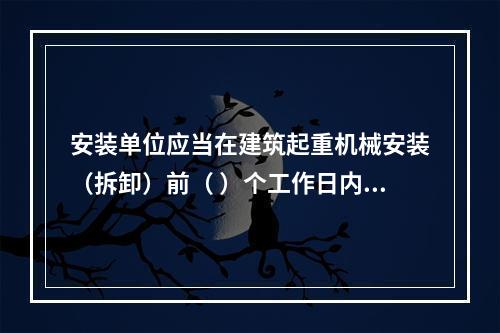 安装单位应当在建筑起重机械安装（拆卸）前（ ）个工作日内通过