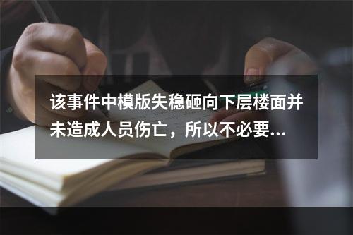 该事件中模版失稳砸向下层楼面并未造成人员伤亡，所以不必要过于